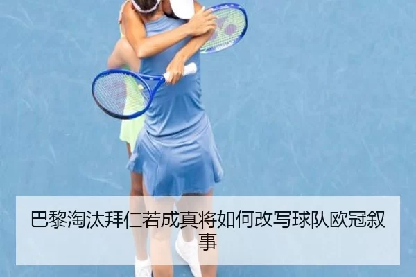 巴黎淘汰拜仁若成真将如何改写球队欧冠叙事