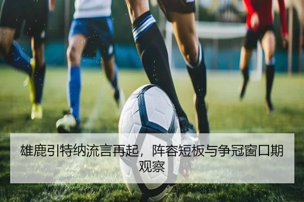 雄鹿引特纳流言再起，阵容短板与争冠窗口期观察